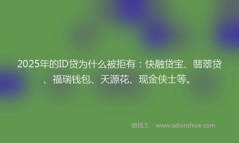 2025年的ID贷为什么被拒有：快融贷宝、翡翠贷、福瑞钱包、天源花、现金侠士等。