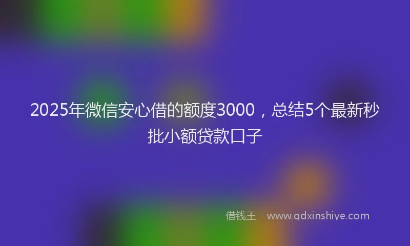 2025年微信安心借的额度3000，总结5个最新秒批小额贷款口子