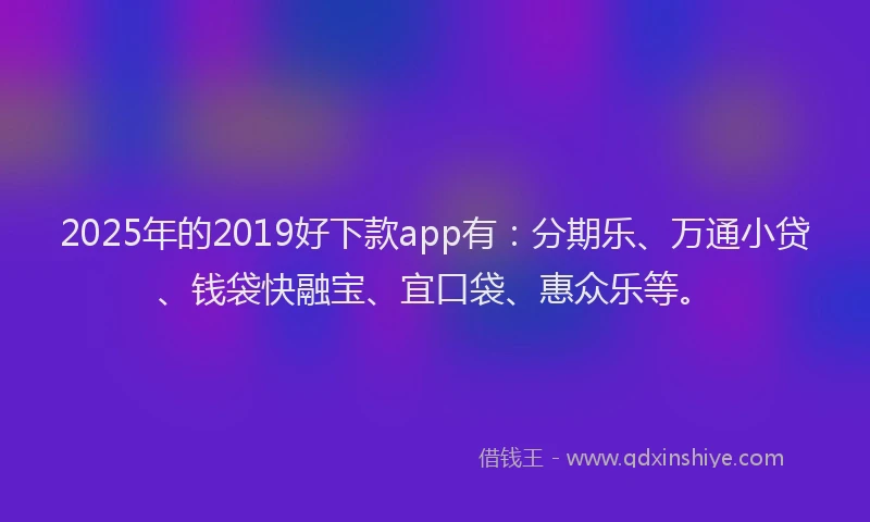 2025年的2019好下款app有：分期乐、万通小贷、钱袋快融宝、宜口袋、惠众乐等。