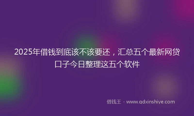 2025年借钱到底该不该要还，汇总五个最新网贷口子今日整理这五个软件