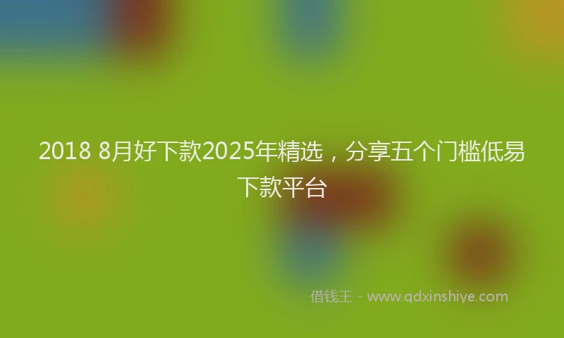 2018 8月好下款2025年精选，分享五个门槛低易下款平台