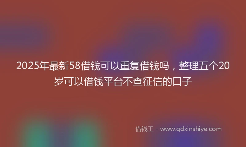 2025年最新58借钱可以重复借钱吗，整理五个20岁可以借钱平台不查征信的口子