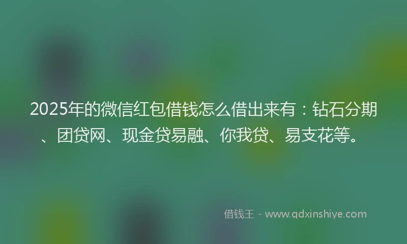 2025年的微信红包借钱怎么借出来有：钻石分期、团贷网、现金贷易融、你我贷、易支花等。