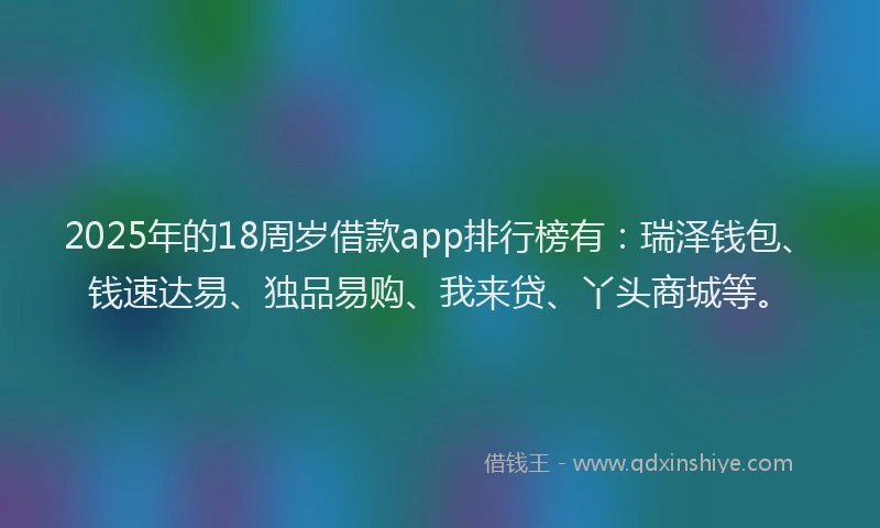 2025年的18周岁借款app排行榜有：瑞泽钱包、钱速达易、独品易购、我来贷、丫头商城等。