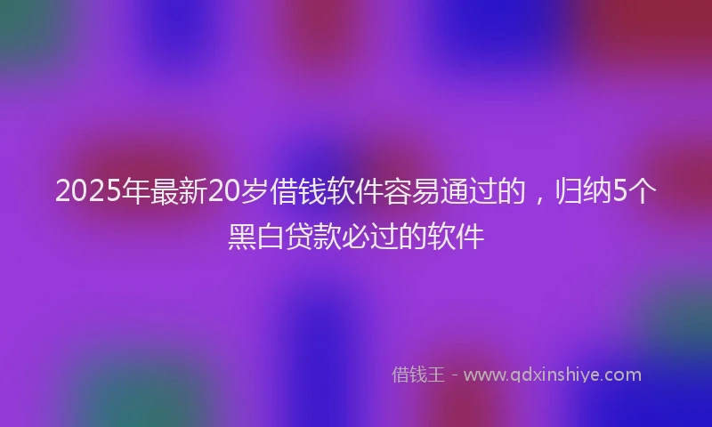 2025年最新20岁借钱软件容易通过的，归纳5个黑白贷款必过的软件