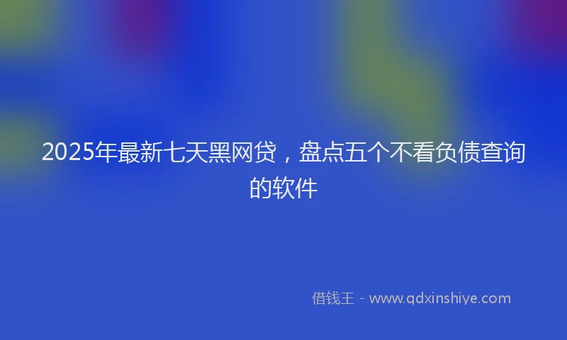 2025年最新七天黑网贷，盘点五个不看负债查询的软件