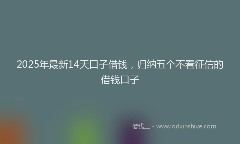 2025年最新14天口子借钱，归纳五个不看征信的借钱口子