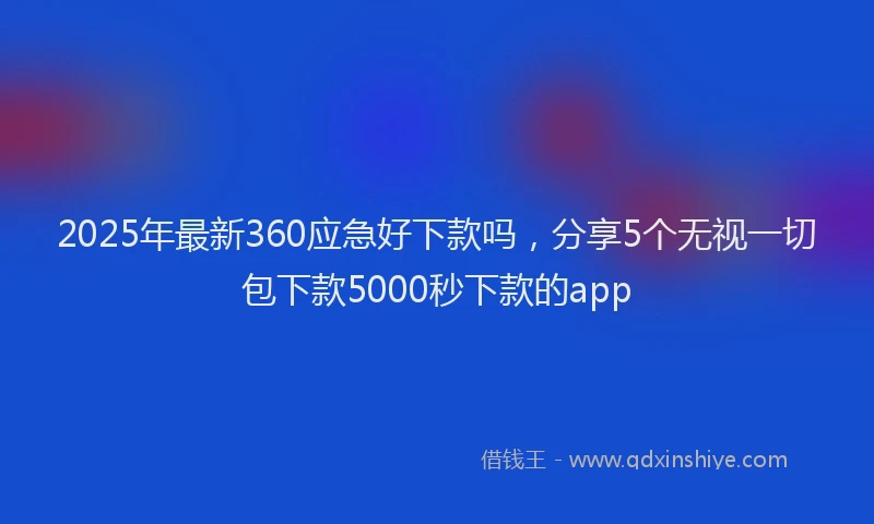 2025年最新360应急好下款吗，分享5个无视一切包下款5000秒下款的app