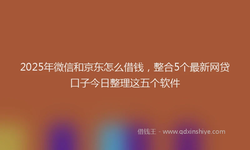 2025年微信和京东怎么借钱，整合5个最新网贷口子今日整理这五个软件
