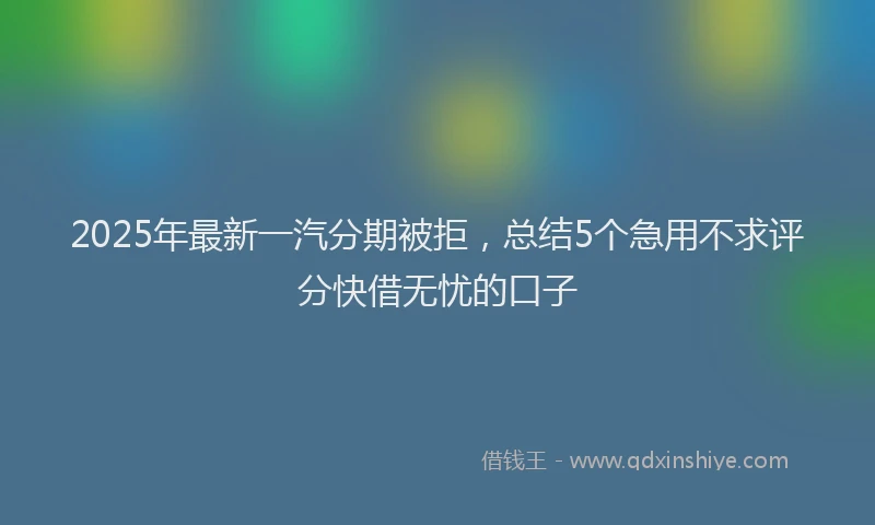 2025年最新一汽分期被拒，总结5个急用不求评分快借无忧的口子