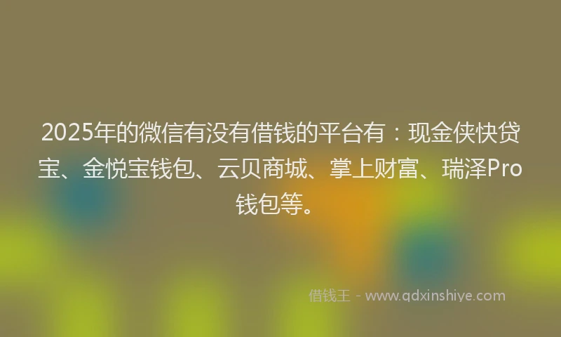 2025年的微信有没有借钱的平台有：现金侠快贷宝、金悦宝钱包、云贝商城、掌上财富、瑞泽Pro钱包等。