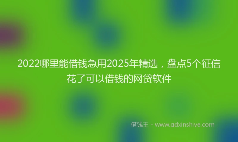 2022哪里能借钱急用2025年精选，盘点5个征信花了可以借钱的网贷软件