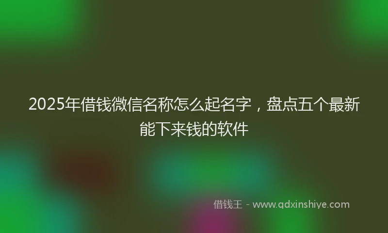 2025年借钱微信名称怎么起名字，盘点五个最新能下来钱的软件