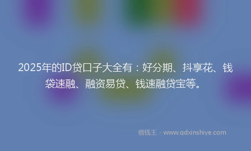 2025年的ID贷口子大全有：好分期、抖享花、钱袋速融、融资易贷、钱速融贷宝等。