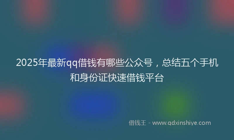 2025年最新qq借钱有哪些公众号，总结五个手机和身份证快速借钱平台
