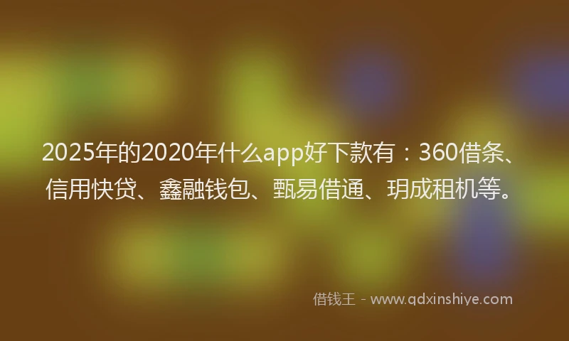 2025年的2020年什么app好下款有：360借条、信用快贷、鑫融钱包、甄易借通、玥成租机等。