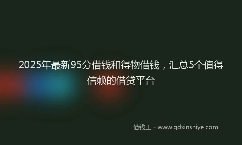 2025年最新95分借钱和得物借钱，汇总5个值得信赖的借贷平台
