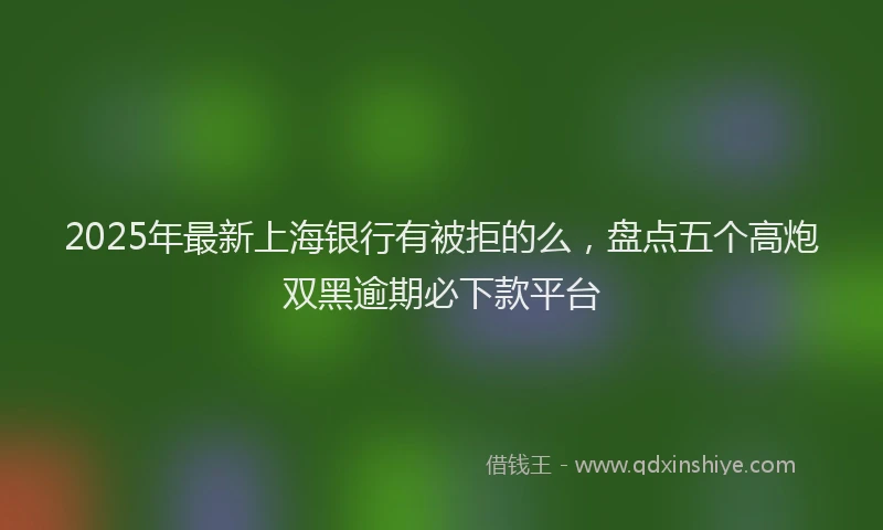 2025年最新上海银行有被拒的么，盘点五个高炮双黑逾期必下款平台