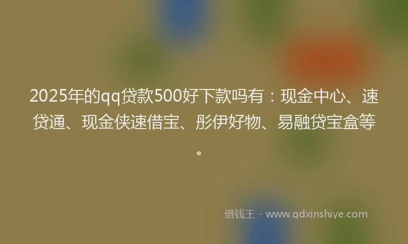 2025年的qq贷款500好下款吗有：现金中心、速贷通、现金侠速借宝、彤伊好物、易融贷宝盒等。