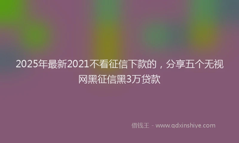 2025年最新2021不看征信下款的，分享五个无视网黑征信黑3万贷款