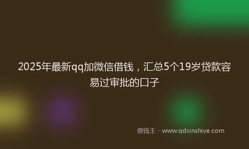 2025年最新qq加微信借钱，汇总5个19岁贷款容易过审批的口子