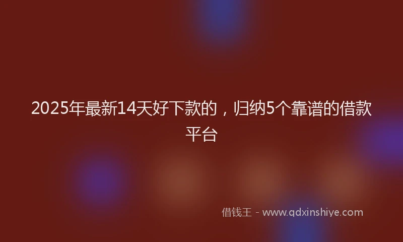 2025年最新14天好下款的，归纳5个靠谱的借款平台