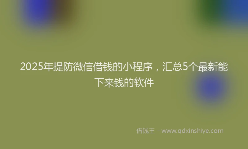 2025年提防微信借钱的小程序，汇总5个最新能下来钱的软件