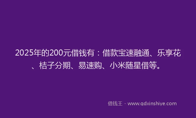 2025年的200元借钱有：借款宝速融通、乐享花、桔子分期、易速购、小米随星借等。