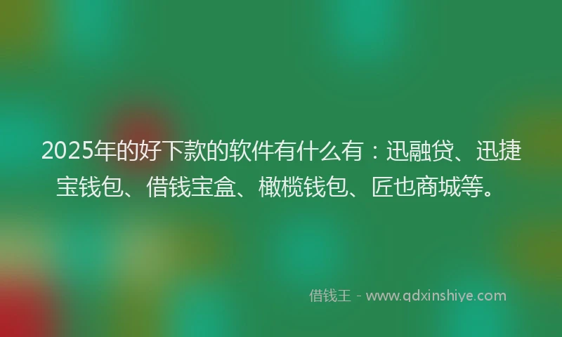 2025年的好下款的软件有什么有：迅融贷、迅捷宝钱包、借钱宝盒、橄榄钱包、匠也商城等。