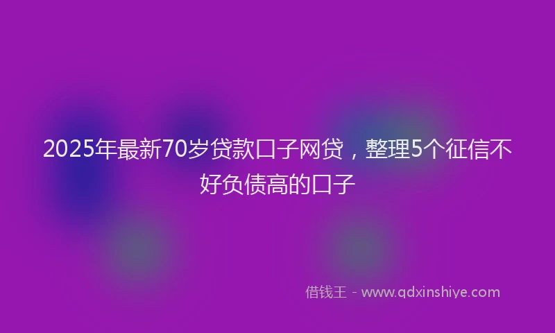 2025年最新70岁贷款口子网贷，整理5个征信不好负债高的口子