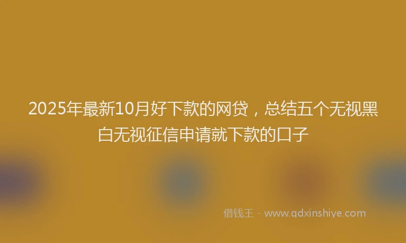 2025年最新10月好下款的网贷，总结五个无视黑白无视征信申请就下款的口子