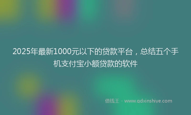 2025年最新1000元以下的贷款平台，总结五个手机支付宝小额贷款的软件