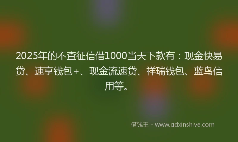 2025年的不查征信借1000当天下款有：现金快易贷、速享钱包+、现金流速贷、祥瑞钱包、蓝鸟信用等。