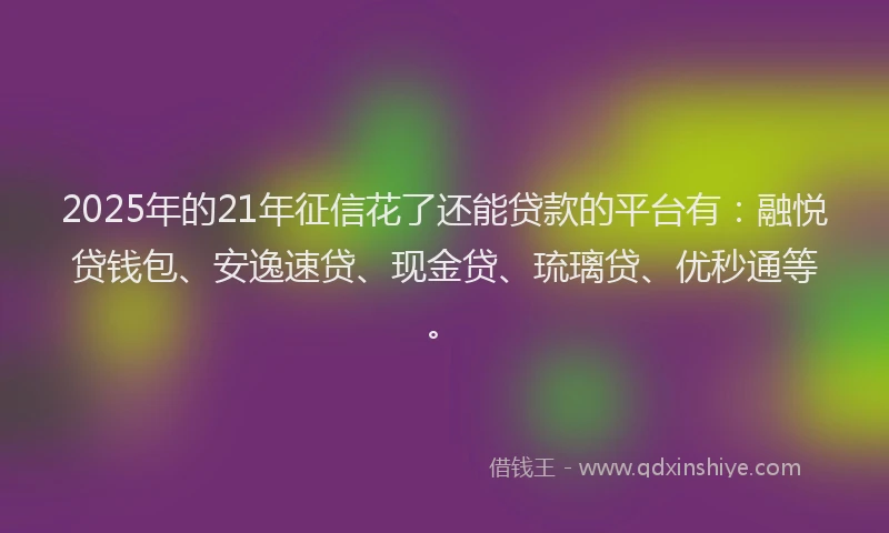 2025年的21年征信花了还能贷款的平台有：融悦贷钱包、安逸速贷、现金贷、琉璃贷、优秒通等。