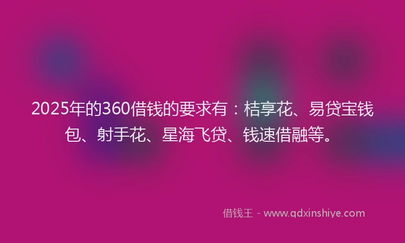 2025年的360借钱的要求有：桔享花、易贷宝钱包、射手花、星海飞贷、钱速借融等。