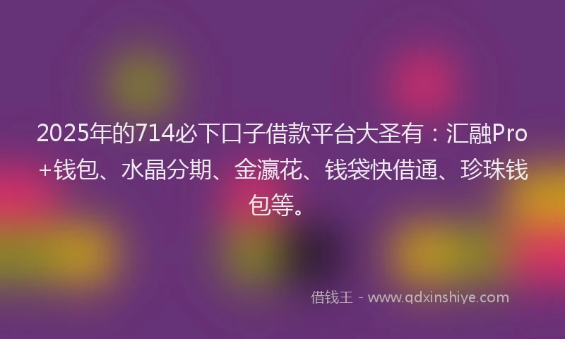2025年的714必下口子借款平台大圣有：汇融Pro+钱包、水晶分期、金瀛花、钱袋快借通、珍珠钱包等。
