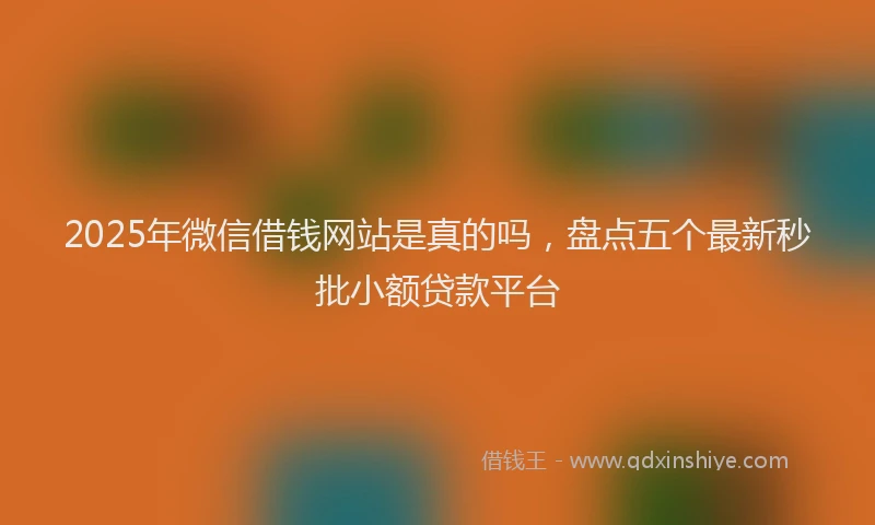 2025年微信借钱网站是真的吗，盘点五个最新秒批小额贷款平台