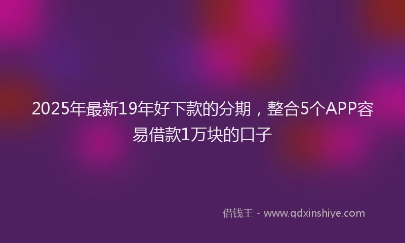 2025年最新19年好下款的分期，整合5个APP容易借款1万块的口子
