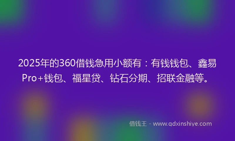 2025年的360借钱急用小额有：有钱钱包、鑫易Pro+钱包、福星贷、钻石分期、招联金融等。
