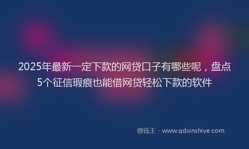 2025年最新一定下款的网贷口子有哪些呢，盘点5个征信瑕疵也能借网贷轻松下款的软件