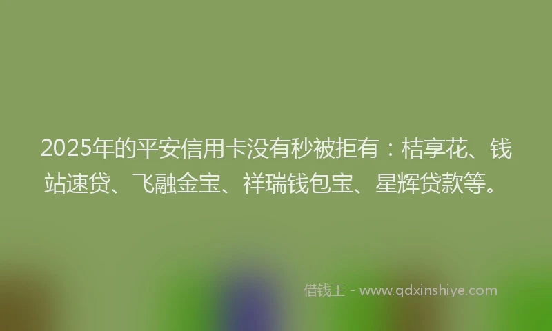 2025年的平安信用卡没有秒被拒有：桔享花、钱站速贷、飞融金宝、祥瑞钱包宝、星辉贷款等。