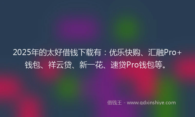 2025年的太好借钱下载有：优乐快购、汇融Pro+钱包、祥云贷、新一花、速贷Pro钱包等。