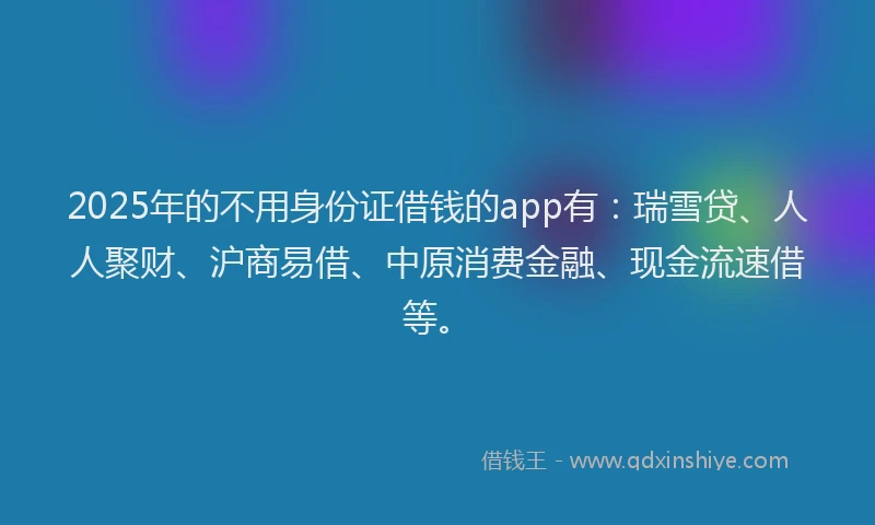 2025年的不用身份证借钱的app有：瑞雪贷、人人聚财、沪商易借、中原消费金融、现金流速借等。