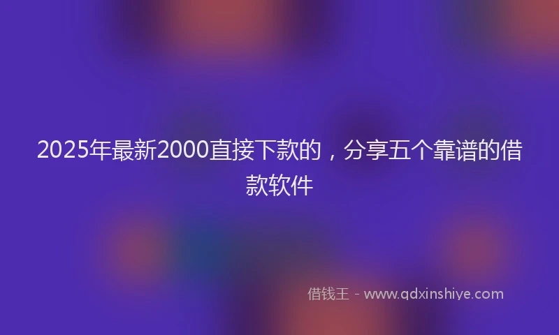 2025年最新2000直接下款的，分享五个靠谱的借款软件