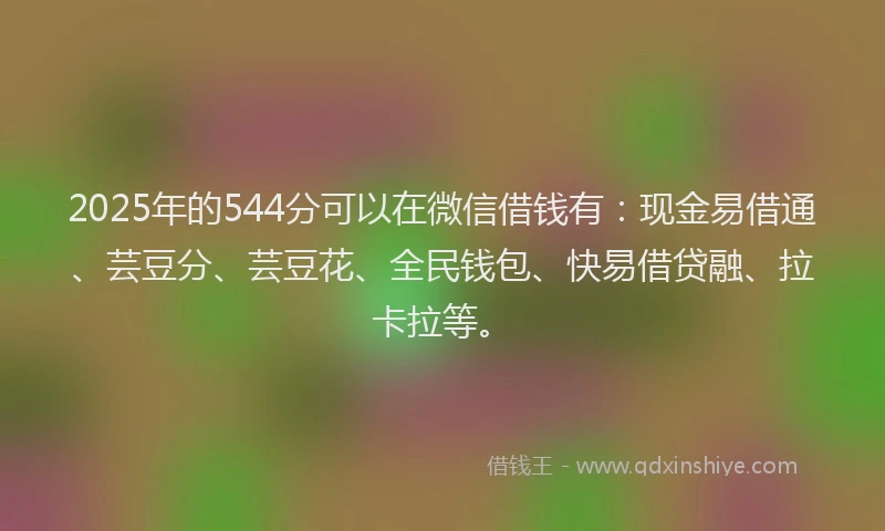 2025年的544分可以在微信借钱有：现金易借通、芸豆分、芸豆花、全民钱包、快易借贷融、拉卡拉等。
