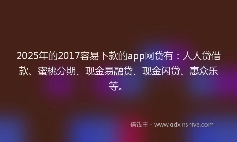 2025年的2017容易下款的app网贷有：人人贷借款、蜜桃分期、现金易融贷、现金闪贷、惠众乐等。