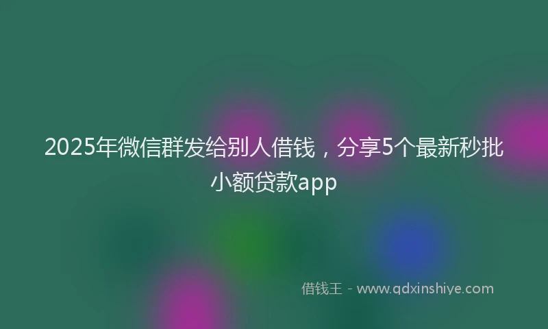 2025年微信群发给别人借钱，分享5个最新秒批小额贷款app