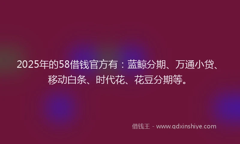 2025年的58借钱官方有：蓝鲸分期、万通小贷、移动白条、时代花、花豆分期等。