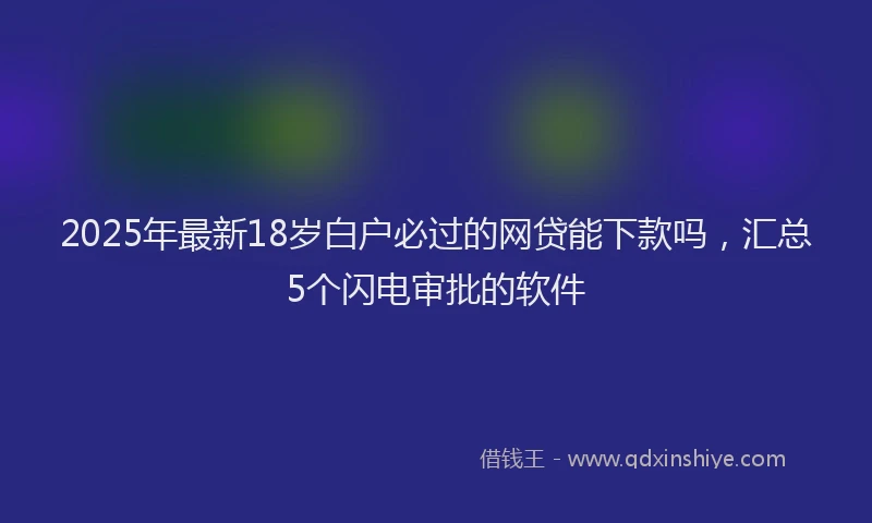 2025年最新18岁白户必过的网贷能下款吗，汇总5个闪电审批的软件