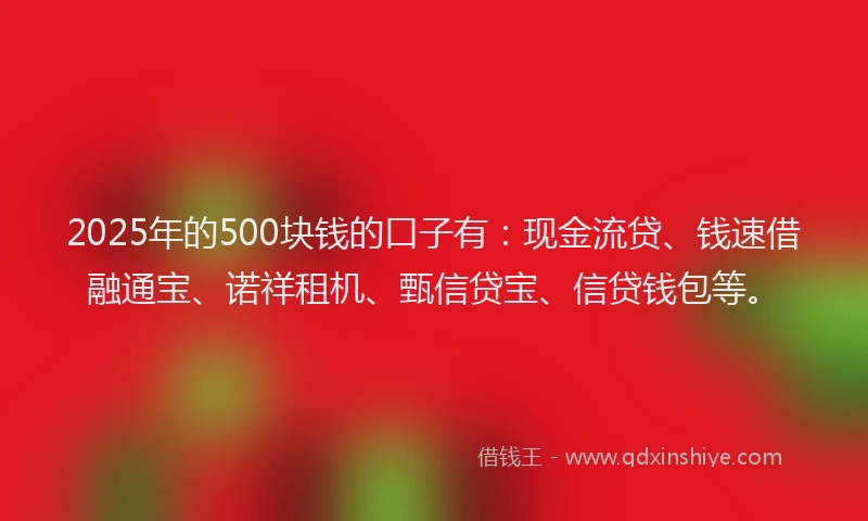 2025年的500块钱的口子有：现金流贷、钱速借融通宝、诺祥租机、甄信贷宝、信贷钱包等。